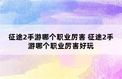 征途2手游哪个职业厉害 征途2手游哪个职业厉害好玩